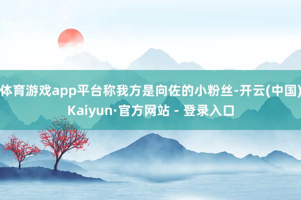 体育游戏app平台称我方是向佐的小粉丝-开云(中国)Kaiyun·官方网站 - 登录入口