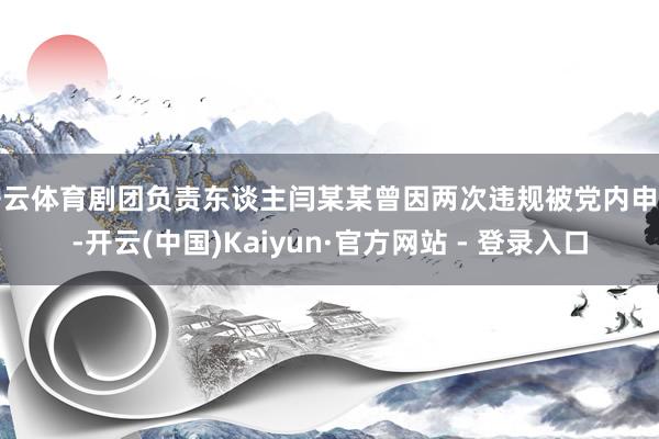 开云体育剧团负责东谈主闫某某曾因两次违规被党内申饬-开云(中国)Kaiyun·官方网站 - 登录入口