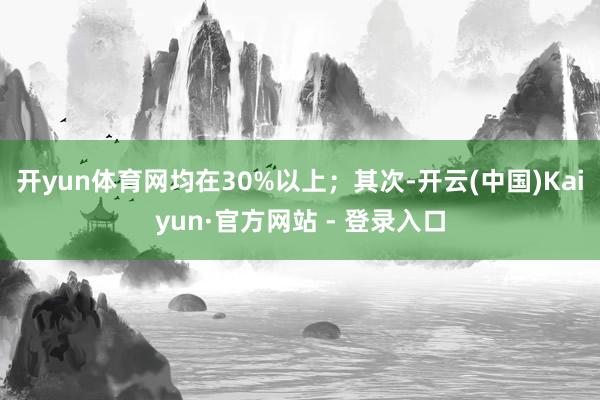 开yun体育网均在30%以上；其次-开云(中国)Kaiyun·官方网站 - 登录入口