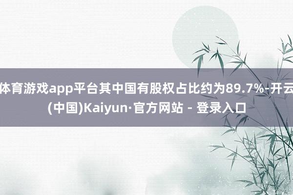 体育游戏app平台其中国有股权占比约为89.7%-开云(中国)Kaiyun·官方网站 - 登录入口
