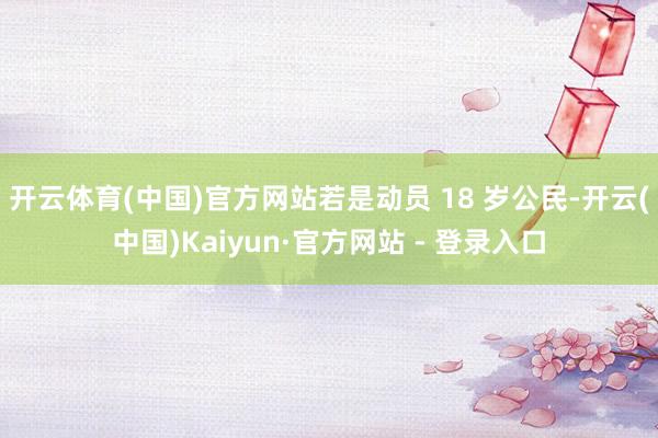 开云体育(中国)官方网站若是动员 18 岁公民-开云(中国)Kaiyun·官方网站 - 登录入口