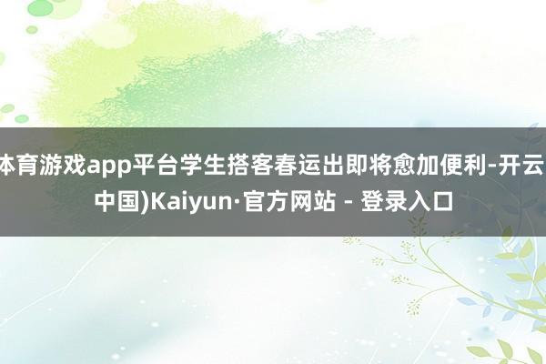 体育游戏app平台学生搭客春运出即将愈加便利-开云(中国)Kaiyun·官方网站 - 登录入口
