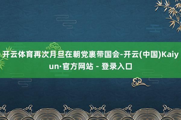 开云体育再次月旦在朝党裹带国会-开云(中国)Kaiyun·官方网站 - 登录入口