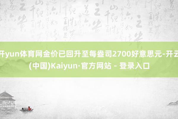 开yun体育网金价已回升至每盎司2700好意思元-开云(中国)Kaiyun·官方网站 - 登录入口