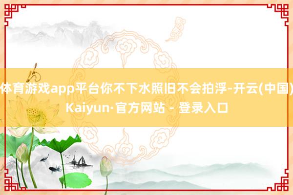 体育游戏app平台你不下水照旧不会拍浮-开云(中国)Kaiyun·官方网站 - 登录入口