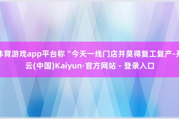体育游戏app平台称“今天一线门店并莫得复工复产-开云(中国)Kaiyun·官方网站 - 登录入口
