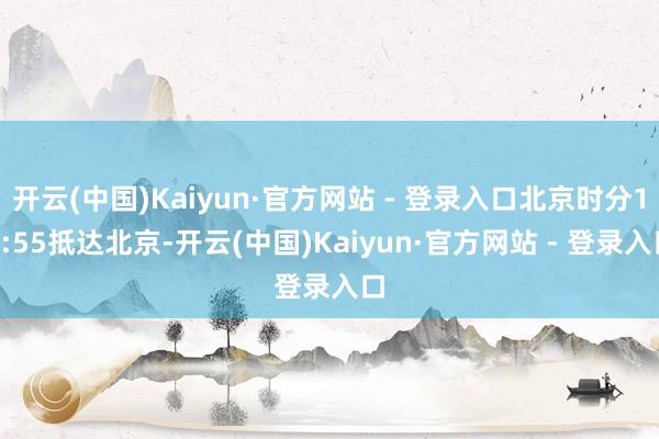 开云(中国)Kaiyun·官方网站 - 登录入口北京时分16:55抵达北京-开云(中国)Kaiyun·官方网站 - 登录入口