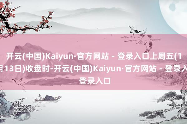 开云(中国)Kaiyun·官方网站 - 登录入口上周五(12月13日)收盘时-开云(中国)Kaiyun·官方网站 - 登录入口