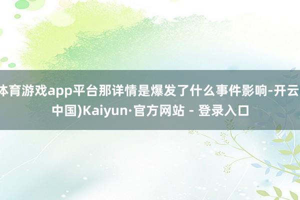 体育游戏app平台那详情是爆发了什么事件影响-开云(中国)Kaiyun·官方网站 - 登录入口