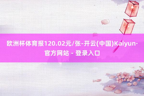 欧洲杯体育报120.02元/张-开云(中国)Kaiyun·官方网站 - 登录入口