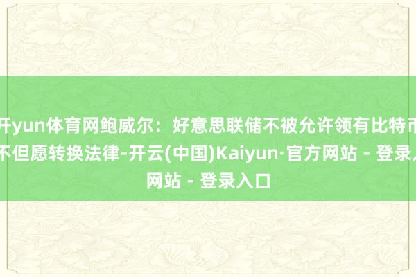开yun体育网鲍威尔：好意思联储不被允许领有比特币 也不但愿转换法律-开云(中国)Kaiyun·官方网站 - 登录入口