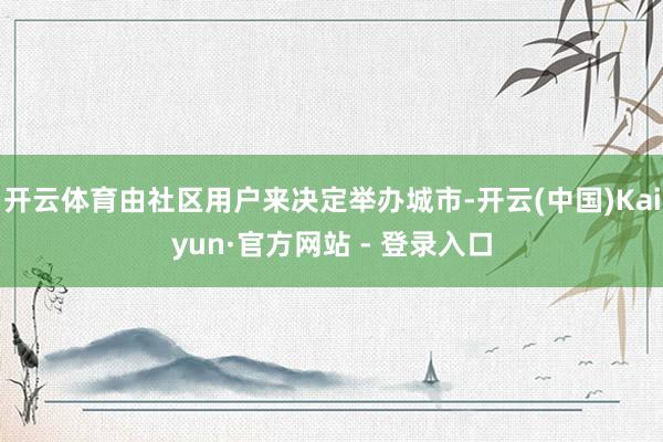 开云体育由社区用户来决定举办城市-开云(中国)Kaiyun·官方网站 - 登录入口