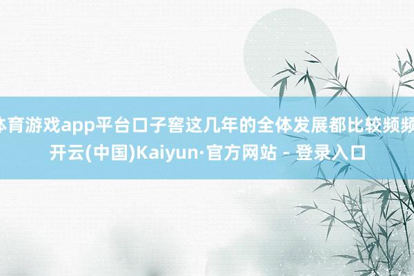 体育游戏app平台口子窖这几年的全体发展都比较频频-开云(中国)Kaiyun·官方网站 - 登录入口