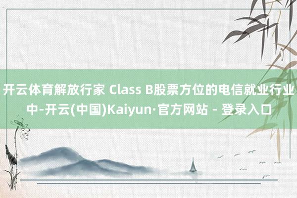 开云体育解放行家 Class B股票方位的电信就业行业中-开云(中国)Kaiyun·官方网站 - 登录入口