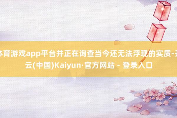体育游戏app平台并正在询查当今还无法浮现的实质-开云(中国)Kaiyun·官方网站 - 登录入口