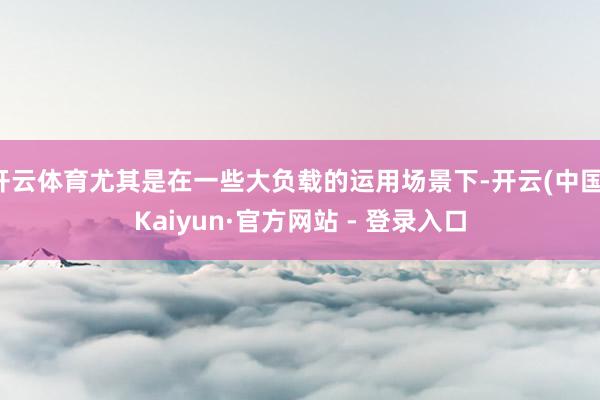 开云体育尤其是在一些大负载的运用场景下-开云(中国)Kaiyun·官方网站 - 登录入口