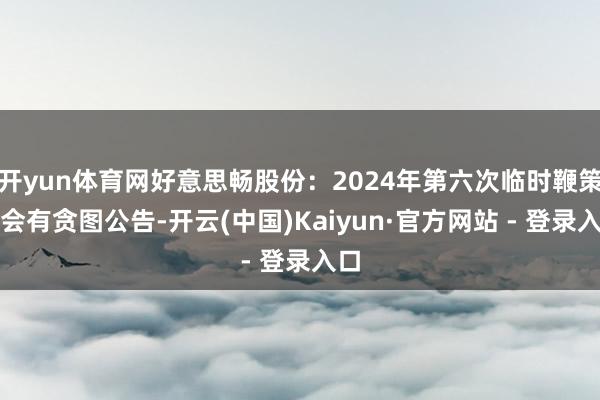 开yun体育网好意思畅股份：2024年第六次临时鞭策大会有贪图公告-开云(中国)Kaiyun·官方网站 - 登录入口