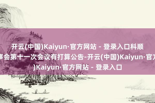 开云(中国)Kaiyun·官方网站 - 登录入口科顺股份：第四届董事会第十一次会议有打算公告-开云(中国)Kaiyun·官方网站 - 登录入口