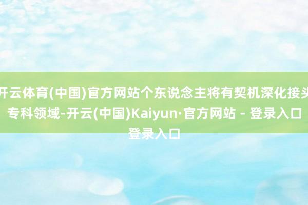 开云体育(中国)官方网站个东说念主将有契机深化接头专科领域-开云(中国)Kaiyun·官方网站 - 登录入口