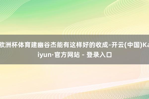 欧洲杯体育建幽谷杰能有这样好的收成-开云(中国)Kaiyun·官方网站 - 登录入口