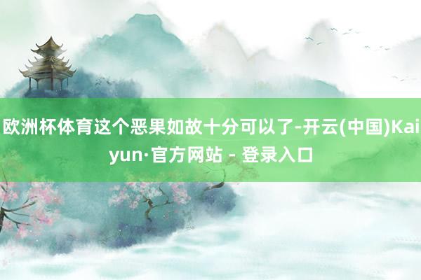 欧洲杯体育这个恶果如故十分可以了-开云(中国)Kaiyun·官方网站 - 登录入口