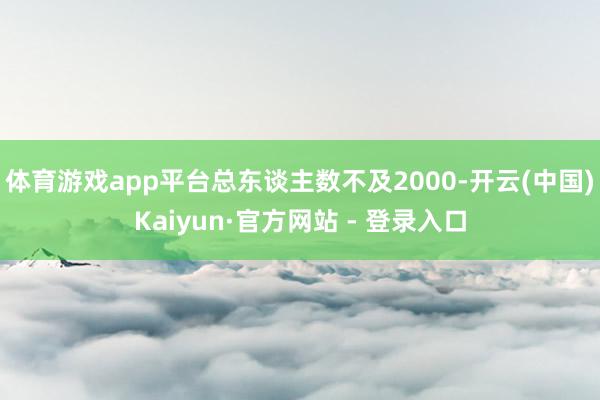 体育游戏app平台总东谈主数不及2000-开云(中国)Kaiyun·官方网站 - 登录入口