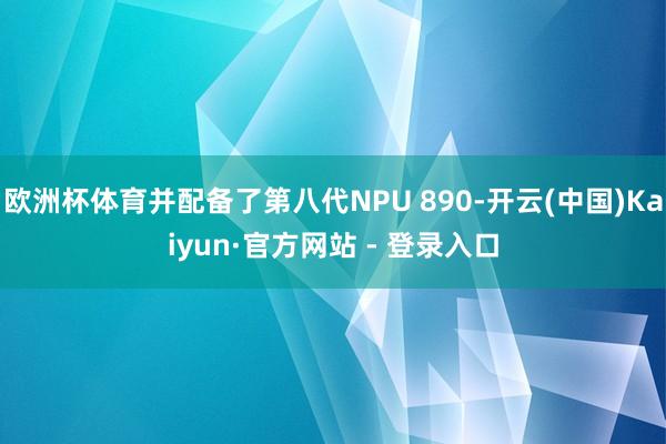 欧洲杯体育并配备了第八代NPU 890-开云(中国)Kaiyun·官方网站 - 登录入口