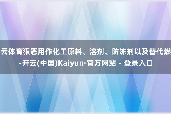 开云体育狠恶用作化工原料、溶剂、防冻剂以及替代燃料-开云(中国)Kaiyun·官方网站 - 登录入口
