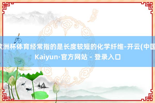 欧洲杯体育经常指的是长度较短的化学纤维-开云(中国)Kaiyun·官方网站 - 登录入口