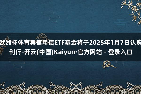 欧洲杯体育其信用债ETF基金将于2025年1月7日认购刊行-开云(中国)Kaiyun·官方网站 - 登录入口