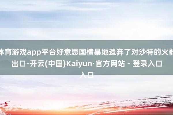 体育游戏app平台好意思国横暴地遗弃了对沙特的火器出口-开云(中国)Kaiyun·官方网站 - 登录入口