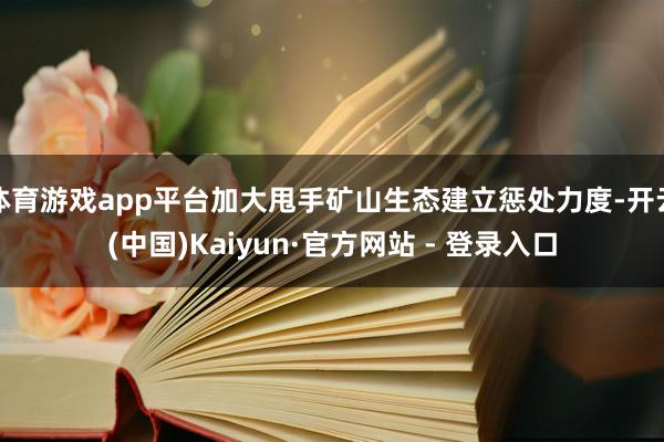 体育游戏app平台加大甩手矿山生态建立惩处力度-开云(中国)Kaiyun·官方网站 - 登录入口
