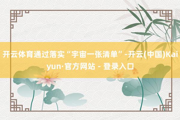 开云体育通过落实“宇宙一张清单”-开云(中国)Kaiyun·官方网站 - 登录入口