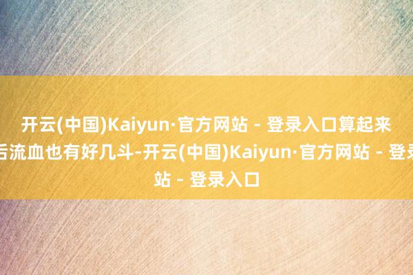 开云(中国)Kaiyun·官方网站 - 登录入口算起来我前后流血也有好几斗-开云(中国)Kaiyun·官方网站 - 登录入口