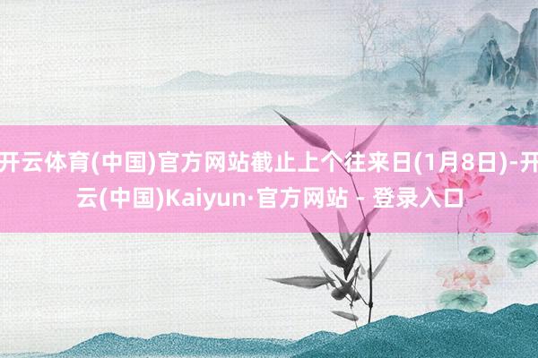 开云体育(中国)官方网站截止上个往来日(1月8日)-开云(中国)Kaiyun·官方网站 - 登录入口