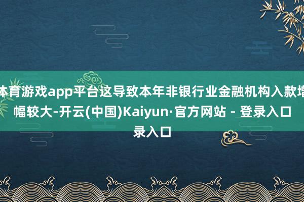 体育游戏app平台这导致本年非银行业金融机构入款增幅较大-开云(中国)Kaiyun·官方网站 - 登录入口