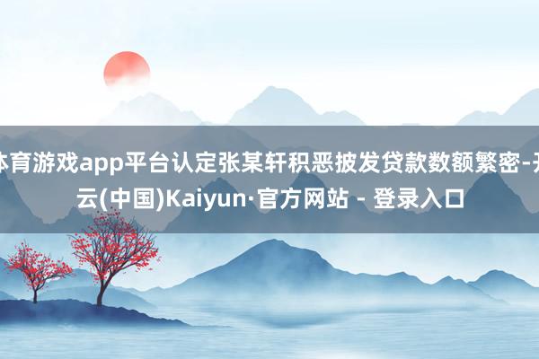 体育游戏app平台认定张某轩积恶披发贷款数额繁密-开云(中国)Kaiyun·官方网站 - 登录入口