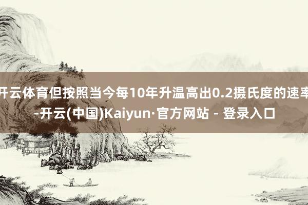 开云体育但按照当今每10年升温高出0.2摄氏度的速率-开云(中国)Kaiyun·官方网站 - 登录入口