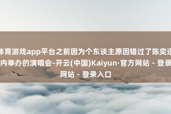 体育游戏app平台之前因为个东谈主原因错过了陈奕迅在国内举办的演唱会-开云(中国)Kaiyun·官方网站 - 登录入口