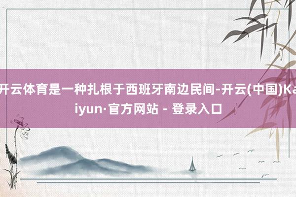 开云体育是一种扎根于西班牙南边民间-开云(中国)Kaiyun·官方网站 - 登录入口