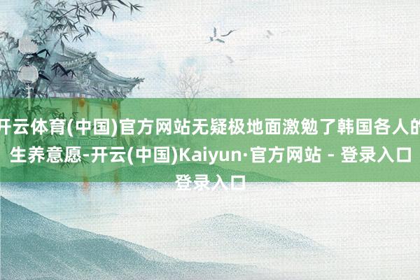 开云体育(中国)官方网站无疑极地面激勉了韩国各人的生养意愿-开云(中国)Kaiyun·官方网站 - 登录入口