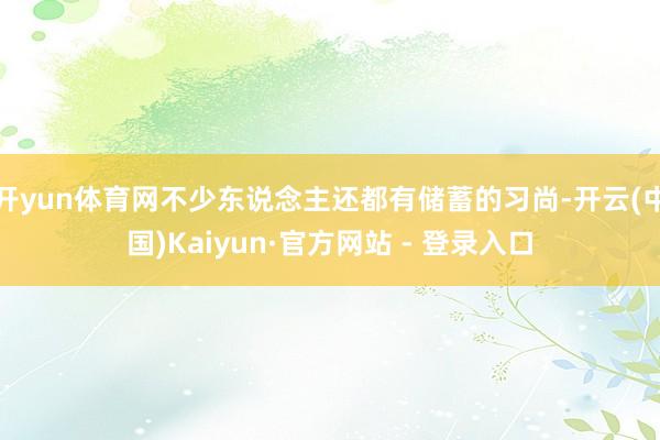 开yun体育网不少东说念主还都有储蓄的习尚-开云(中国)Kaiyun·官方网站 - 登录入口