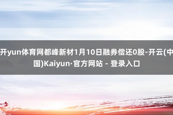 开yun体育网都峰新材1月10日融券偿还0股-开云(中国)Kaiyun·官方网站 - 登录入口