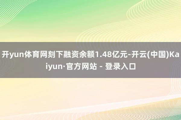 开yun体育网刻下融资余额1.48亿元-开云(中国)Kaiyun·官方网站 - 登录入口