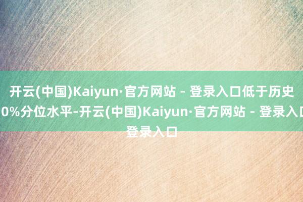 开云(中国)Kaiyun·官方网站 - 登录入口低于历史50%分位水平-开云(中国)Kaiyun·官方网站 - 登录入口