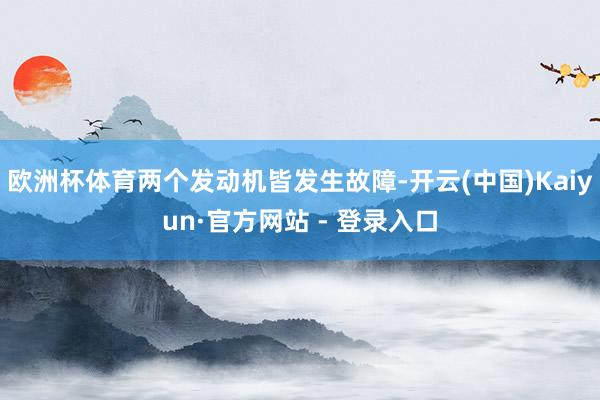 欧洲杯体育两个发动机皆发生故障-开云(中国)Kaiyun·官方网站 - 登录入口