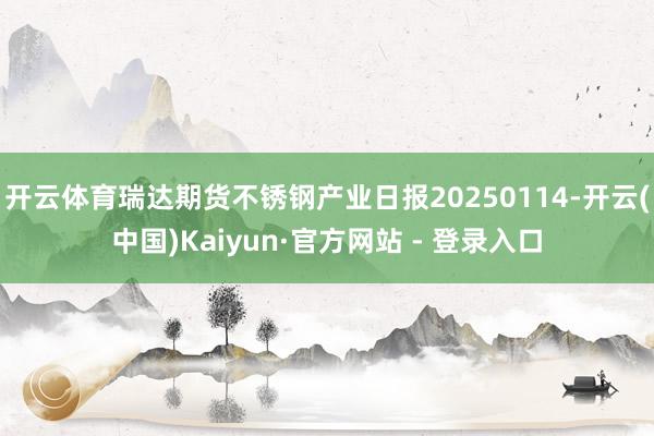 开云体育瑞达期货不锈钢产业日报20250114-开云(中国)Kaiyun·官方网站 - 登录入口