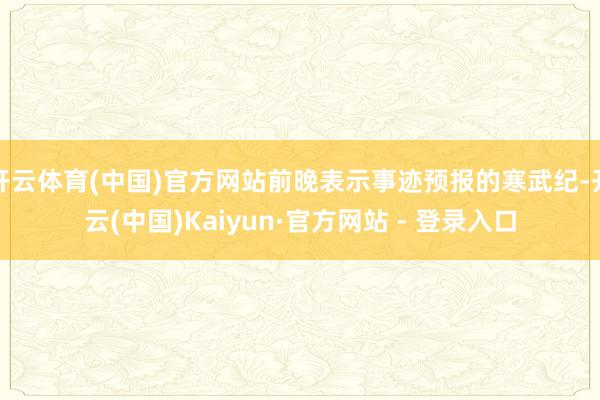 开云体育(中国)官方网站前晚表示事迹预报的寒武纪-开云(中国)Kaiyun·官方网站 - 登录入口