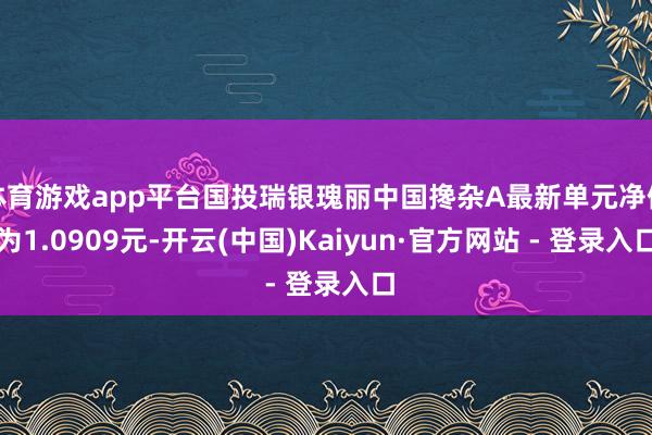 体育游戏app平台国投瑞银瑰丽中国搀杂A最新单元净值为1.0909元-开云(中国)Kaiyun·官方网站 - 登录入口