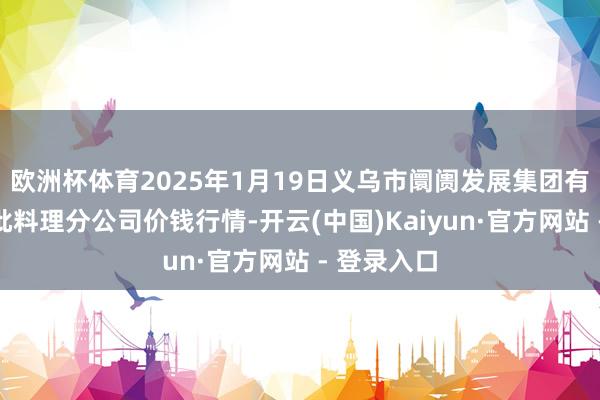 欧洲杯体育2025年1月19日义乌市阛阓发展集团有限公司农批料理分公司价钱行情-开云(中国)Kaiyun·官方网站 - 登录入口